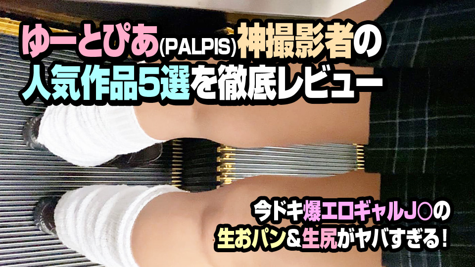 今ドキ爆エロギャルJ○の生おパン&生尻がヤバすぎる!ゆーとぴあ(PALPIS)神撮影者の人気作品5選を徹底レビュー